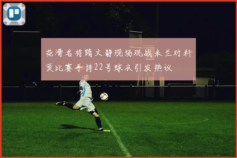 花滑名将隋文静现场观战米兰对科莫比赛手持22号球衣引发热议