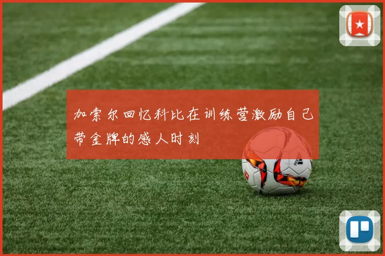 加索尔回忆科比在训练营激励自己带金牌的感人时刻