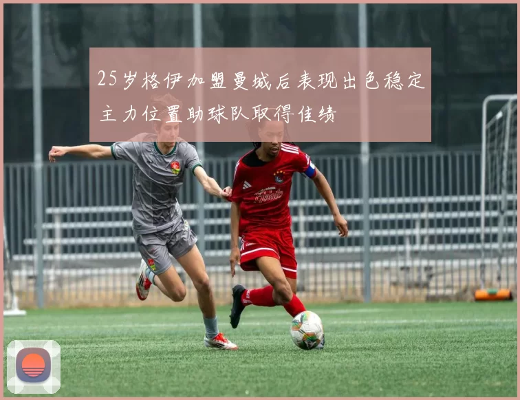 25岁格伊加盟曼城后表现出色稳定主力位置助球队取得佳绩