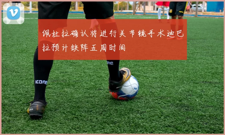 佩杜拉确认将进行关节镜手术迪巴拉预计缺阵五周时间