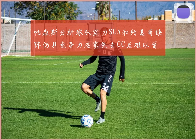 帕森斯分析球队实力SGA和约基奇缺阵仍具竞争力活塞失去CC后难以晋级附加赛