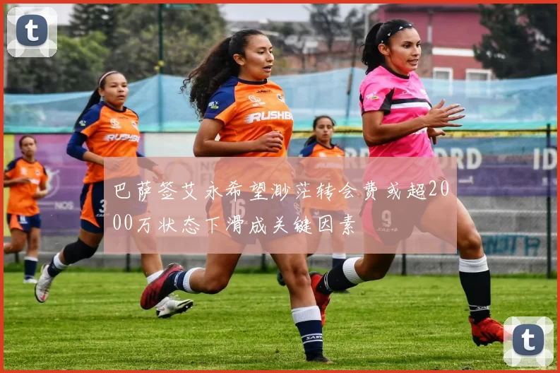 巴萨签艾永希望渺茫转会费或超2000万状态下滑成关键因素