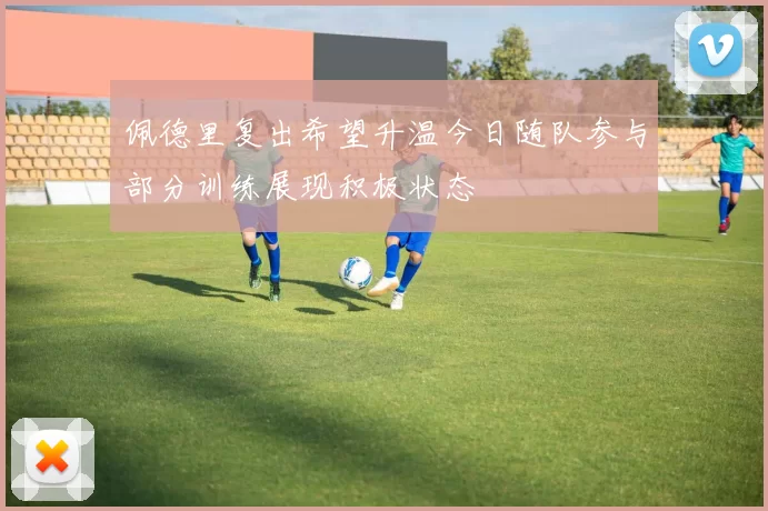佩德里复出希望升温今日随队参与部分训练展现积极状态