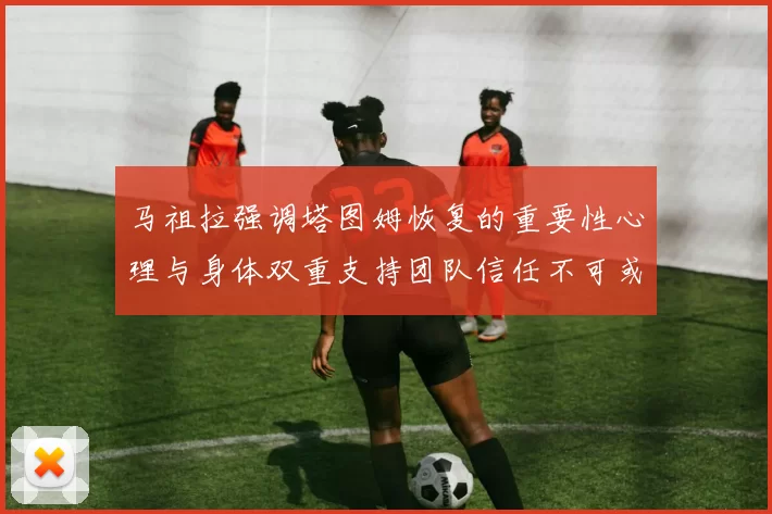 马祖拉强调塔图姆恢复的重要性心理与身体双重支持团队信任不可或缺