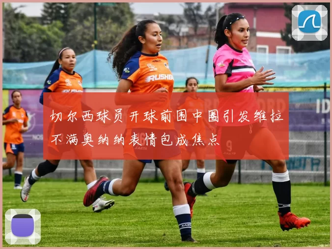 切尔西球员开球前围中圈引发维拉不满奥纳纳表情包成焦点