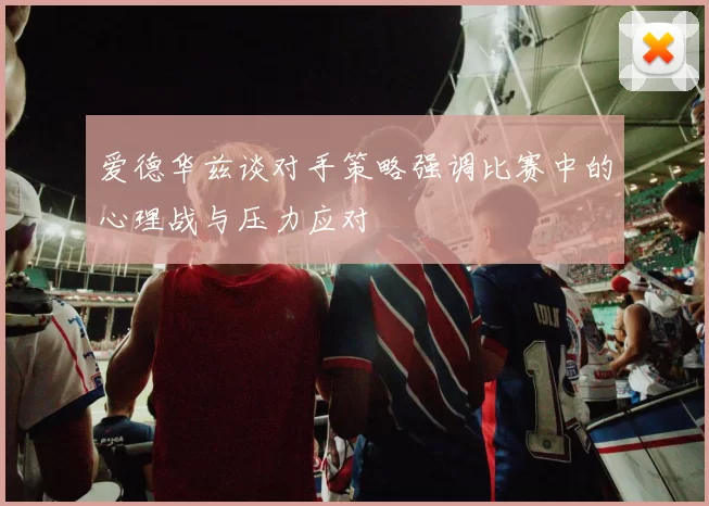 爱德华兹谈对手策略强调比赛中的心理战与压力应对