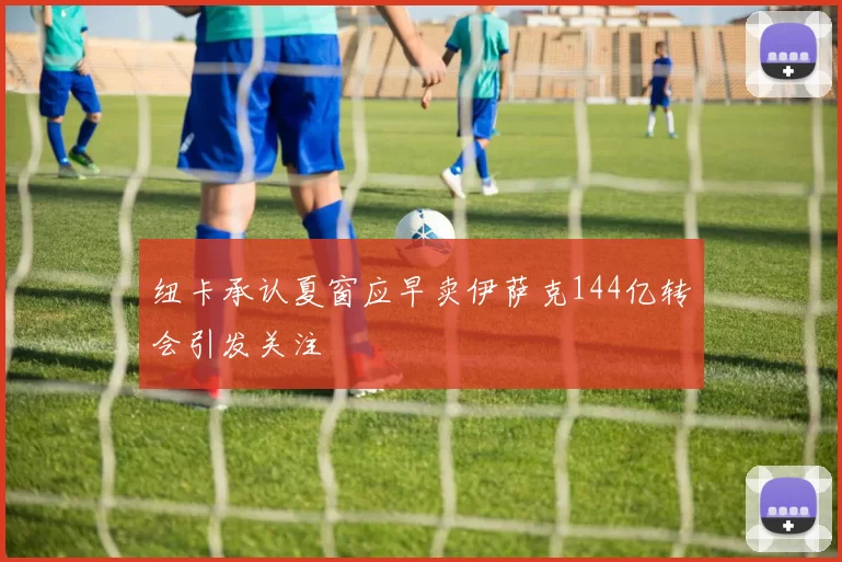 纽卡承认夏窗应早卖伊萨克144亿转会引发关注