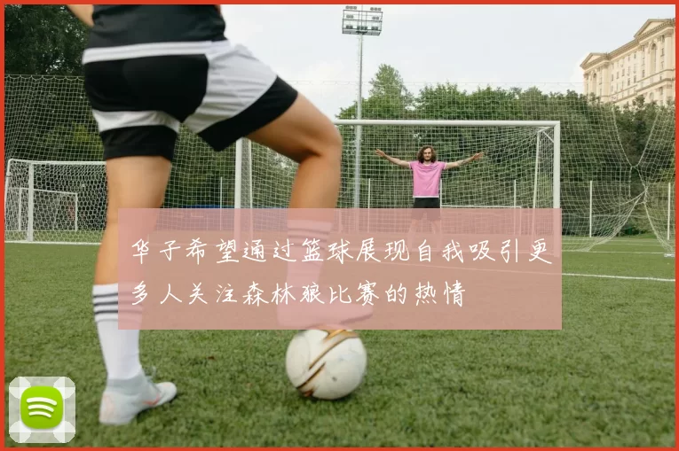 华子希望通过篮球展现自我吸引更多人关注森林狼比赛的热情