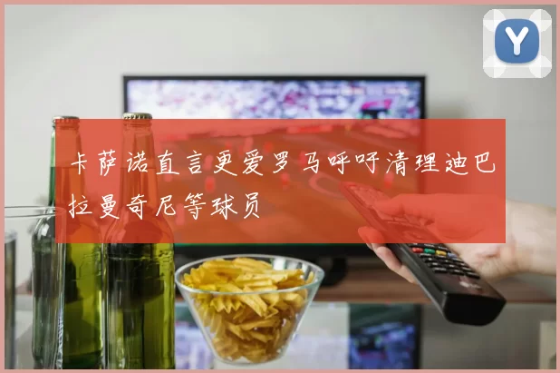 卡萨诺直言更爱罗马呼吁清理迪巴拉曼奇尼等球员