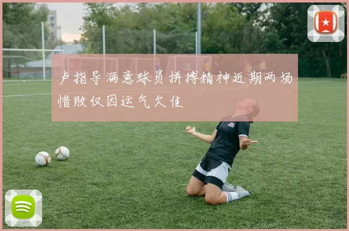 卢指导满意球员拼搏精神近期两场惜败仅因运气欠佳