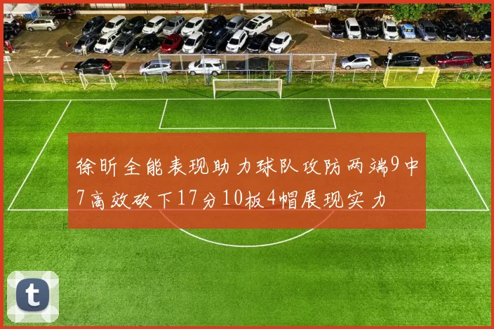 徐昕全能表现助力球队攻防两端9中7高效砍下17分10板4帽展现实力