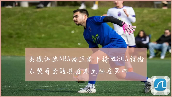 美媒评选NBA控卫前十榜单SGA领衔东契奇紧随其后库里排名第四