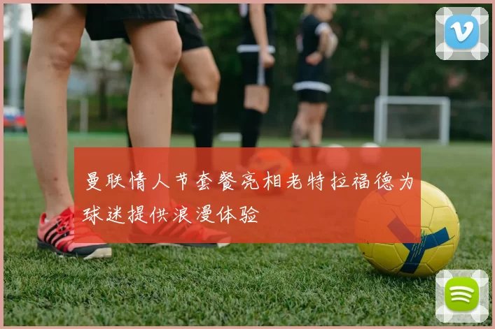 曼联情人节套餐亮相老特拉福德为球迷提供浪漫体验