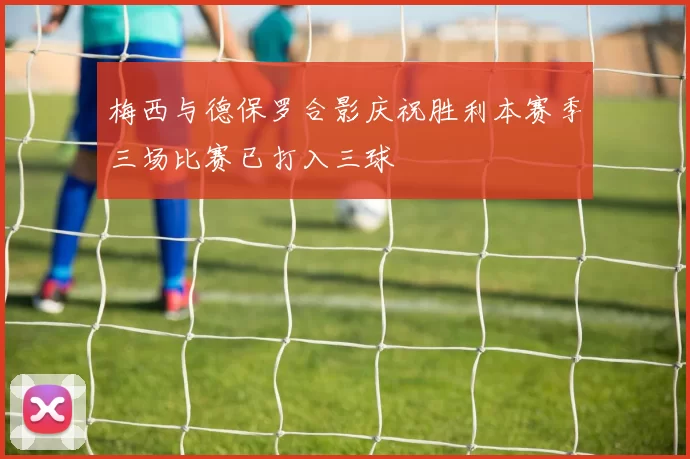 梅西与德保罗合影庆祝胜利本赛季三场比赛已打入三球