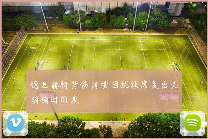 德里赫特背伤持续困扰缺席复出无明确时间表