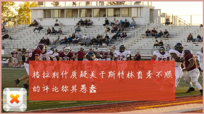 格拉利什质疑关于斯特林首秀不顺的评论称其愚蠢