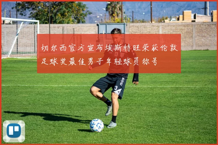 切尔西官方宣布埃斯特旺荣获伦敦足球奖最佳男子年轻球员称号