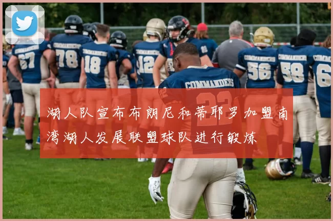 湖人队宣布布朗尼和蒂耶罗加盟南湾湖人发展联盟球队进行锻炼