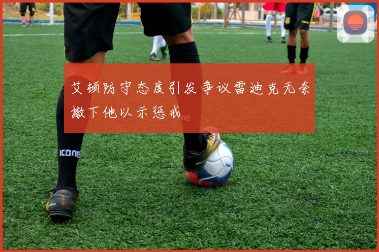 艾顿防守态度引发争议雷迪克无奈撤下他以示惩戒