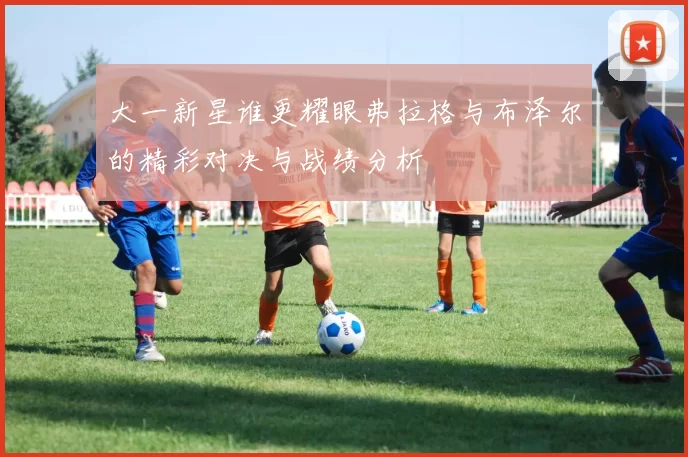 大一新星谁更耀眼弗拉格与布泽尔的精彩对决与战绩分析