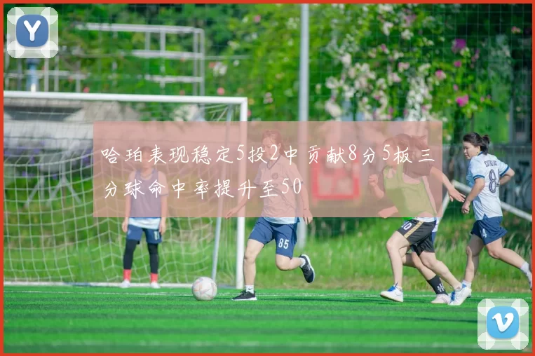 哈珀表现稳定5投2中贡献8分5板三分球命中率提升至50