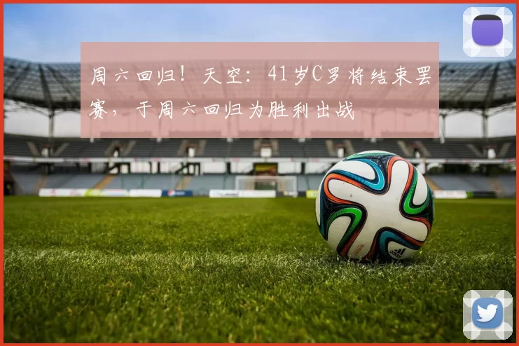 周六回归！天空：41岁C罗将结束罢赛，于周六回归为胜利出战