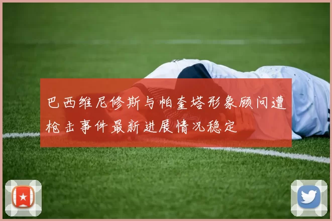 巴西维尼修斯与帕奎塔形象顾问遭枪击事件最新进展情况稳定