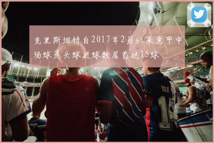 克里斯坦特自2017年2月以来意甲中场球员头球进球数居首达15球
