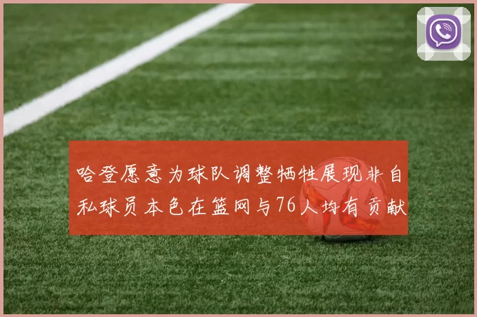 哈登愿意为球队调整牺牲展现非自私球员本色在篮网与76人均有贡献