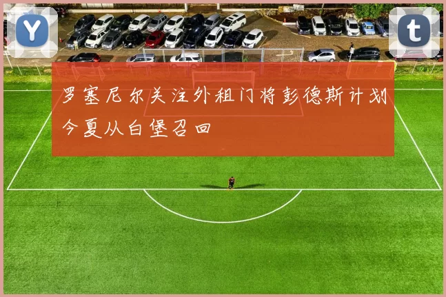 罗塞尼尔关注外租门将彭德斯计划今夏从白堡召回
