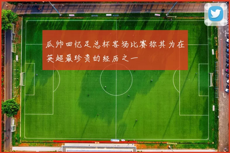 瓜帅回忆足总杯客场比赛称其为在英超最珍贵的经历之一