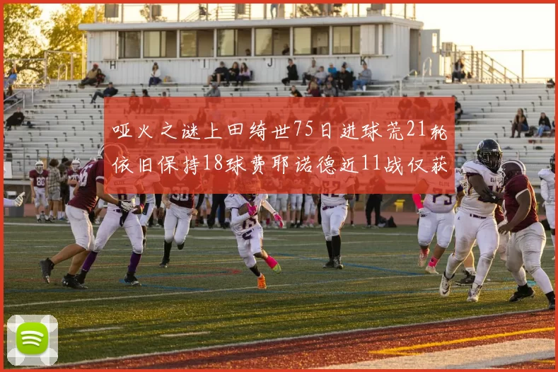 哑火之谜上田绮世75日进球荒21轮依旧保持18球费耶诺德近11战仅获3胜