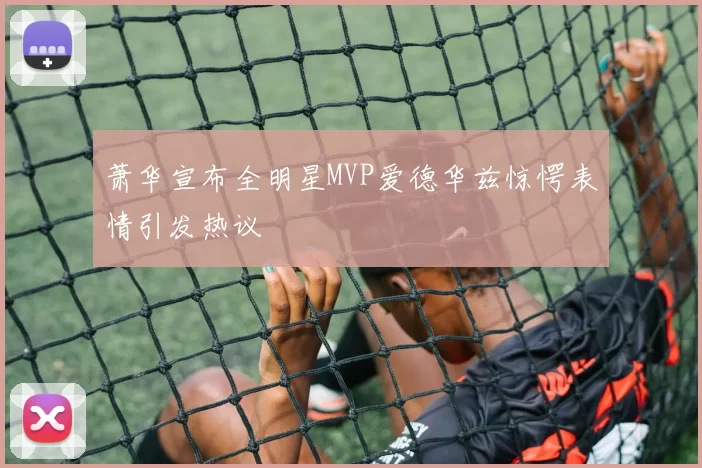 萧华宣布全明星MVP爱德华兹惊愕表情引发热议