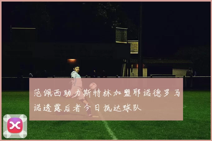 范佩西助力斯特林加盟耶诺德罗马诺透露后者今日抵达球队