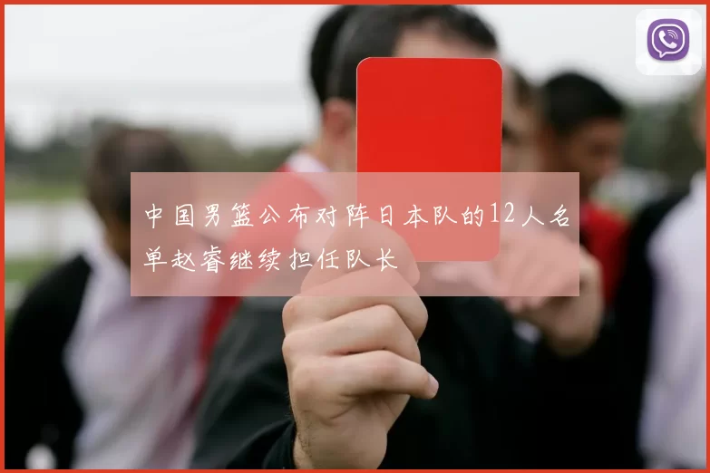 中国男篮公布对阵日本队的12人名单赵睿继续担任队长