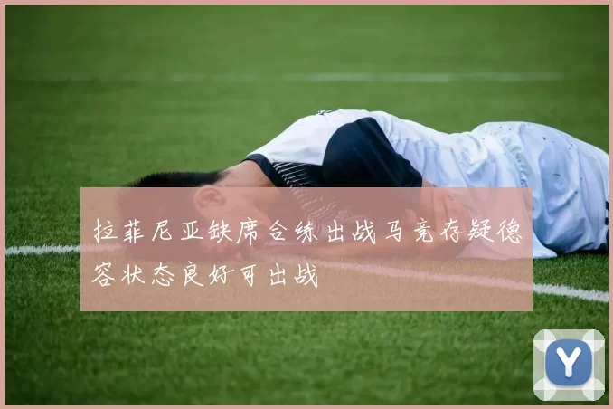 拉菲尼亚缺席合练出战马竞存疑德容状态良好可出战