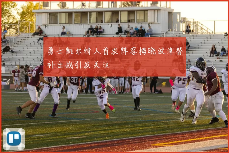 勇士凯尔特人首发阵容揭晓波津替补出战引发关注