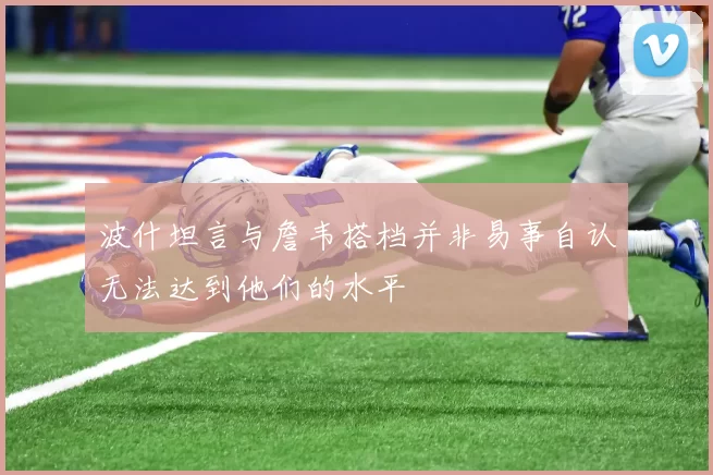 波什坦言与詹韦搭档并非易事自认无法达到他们的水平